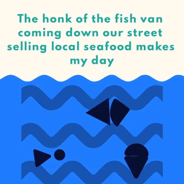 The honk of the fish van coming down our street selling local seafood makes my day