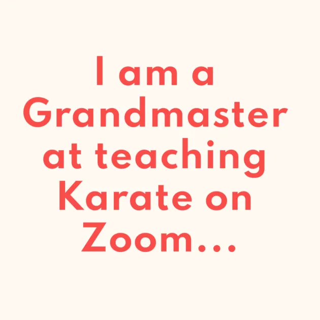 I am a Grandmaster at teaching Karate on Zoom...