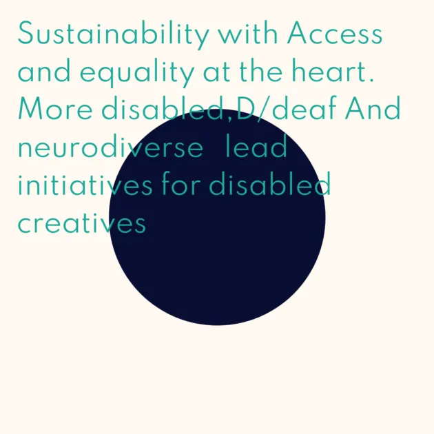 Sustainability with Access and equality at the heart. More disabled,D/deaf And neurodiverse lead initiatives for disabled creatives