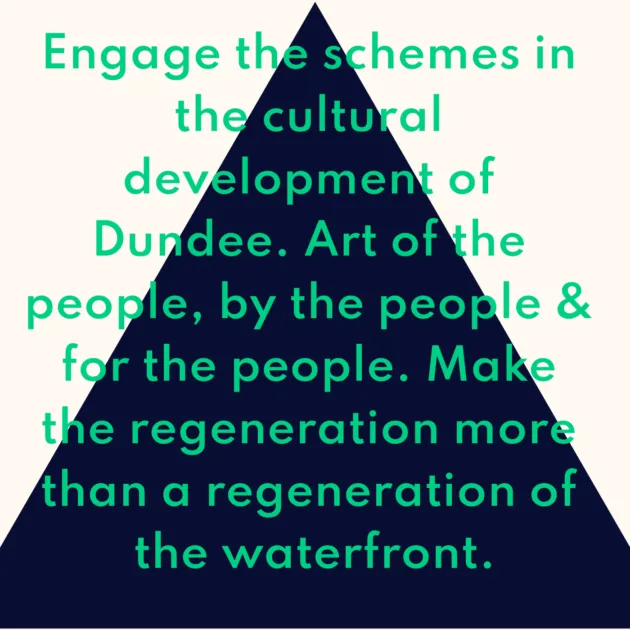 Engage the schemes in the cultural development of Dundee. Art of the people, by the people & for the people. Make the regeneration more than a regeneration of the waterfront.