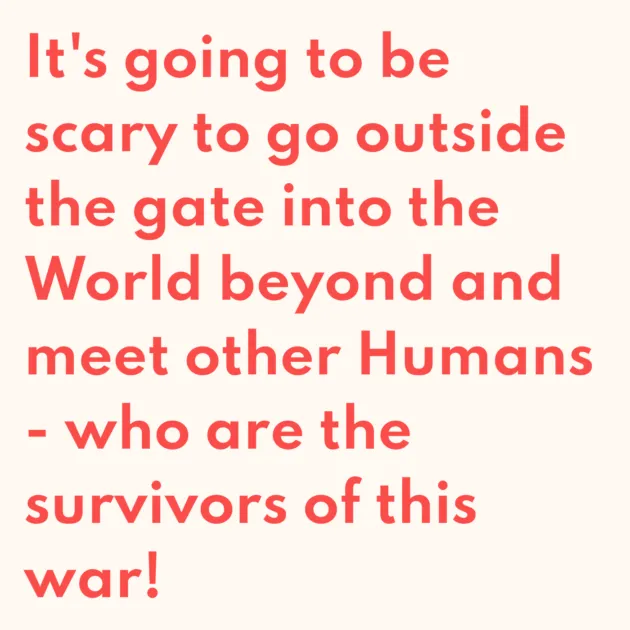 It's going to be scary to go outside the gate into the World beyond and meet other Humans - who are the survivors of this war!