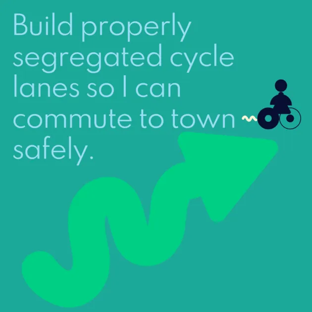 Build properly segregated cycle lanes so I can commute to town safely.