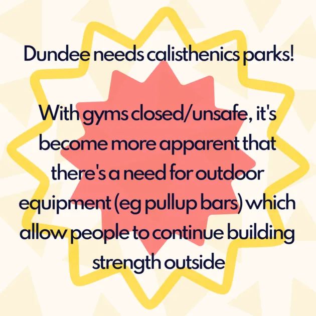 Dundee needs calisthenics parks! With gyms closed/unsafe, it's become more apparent that there's a need for outdoor equipment (eg pullup bars) which allow people to continue building strength outside