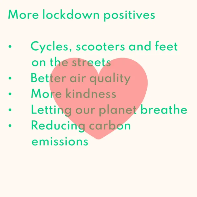 More lockdown positives • Cycles, scooters and feet on the streets • Better air quality • More kindness • Letting our planet breathe • Reducing carbon emissions