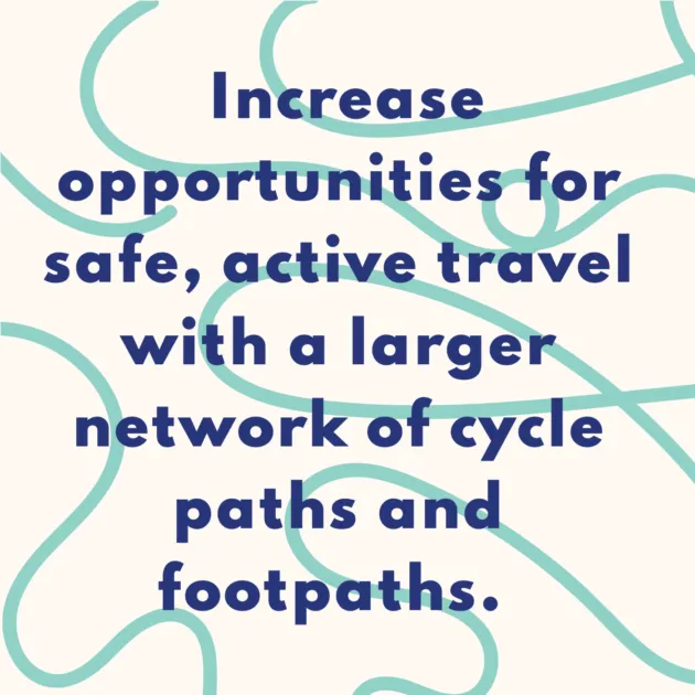 Increase opportunities for safe, active travel with a larger network of cycle paths and footpaths.