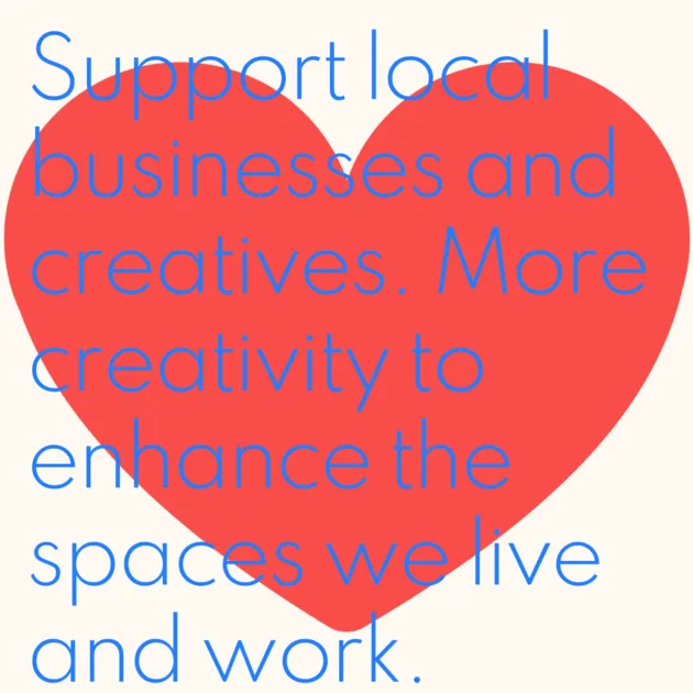 Support local businesses and creatives. More creativity to enhance the spaces we live and work.