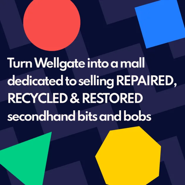 Turn Wellgate into a mall dedicated to selling REPAIRED, RECYCLED & RESTORED secondhand bits and bobs