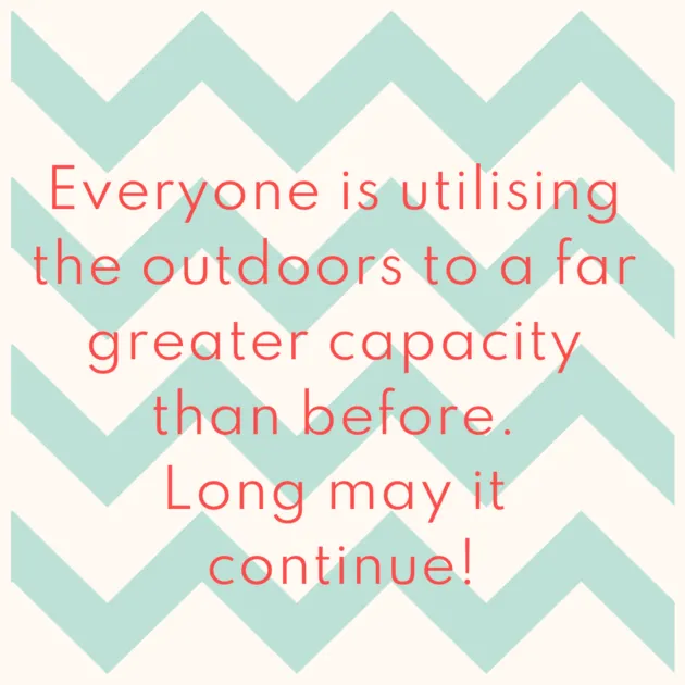 Everyone is utilising the outdoors to a far greater capacity than before. Long may it continue!