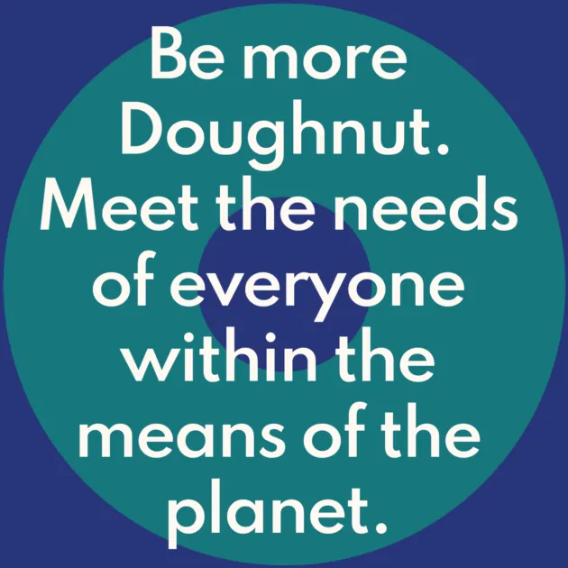 Be more Doughnut. Meet the needs of everyone within the means of the planet.