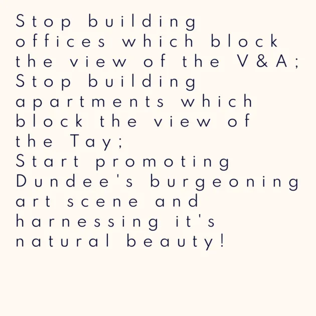 Stop building offices which block the view of the V&A; Stop building apartments which block the view of the Tay; Start promoting Dundee's burgeoning art scene and harnessing it's natural beauty!