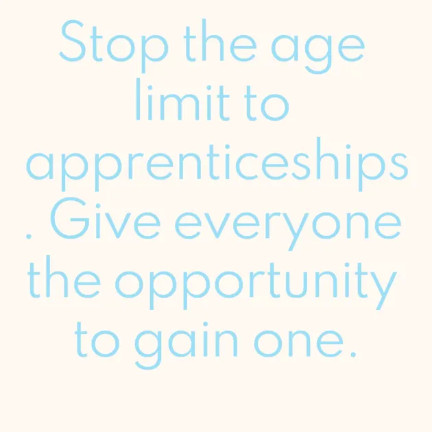 Stop the age limit to apprenticeships. Give everyone the opportunity to gain one.