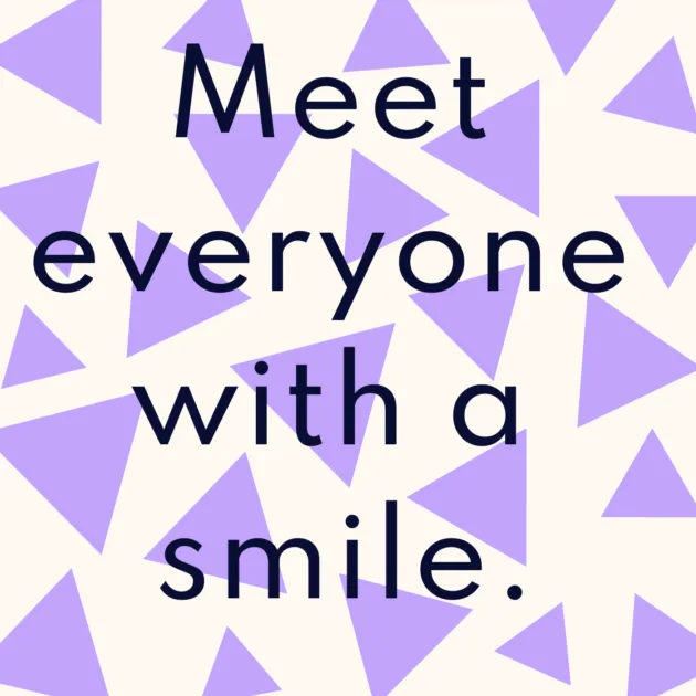 Meet everyone with a smile.