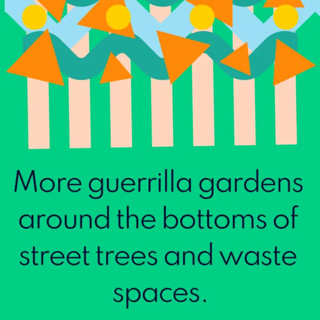 More guerrilla gardens around the bottoms of street trees and waste spaces.