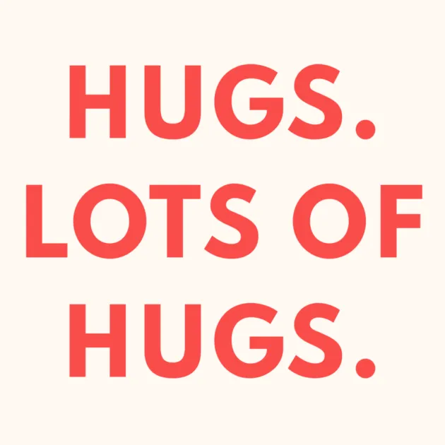 HUGS. LOTS OF HUGS.