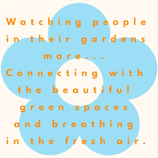 Watching people in their gardens more... Connecting with the beautiful green spaces and breathing in the fresh air. 