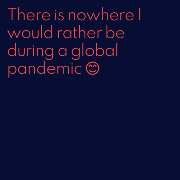 There is nowhere I would rather be during a global pandemic 😊