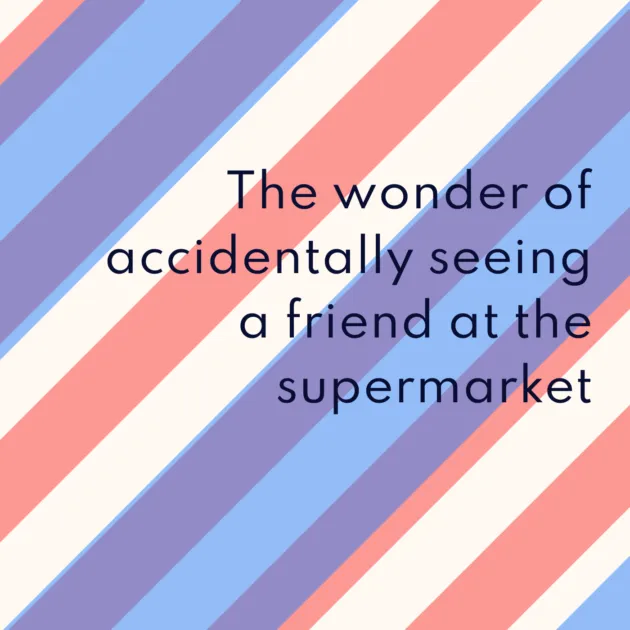 The wonder of accidentally seeing a friend at the supermarket 