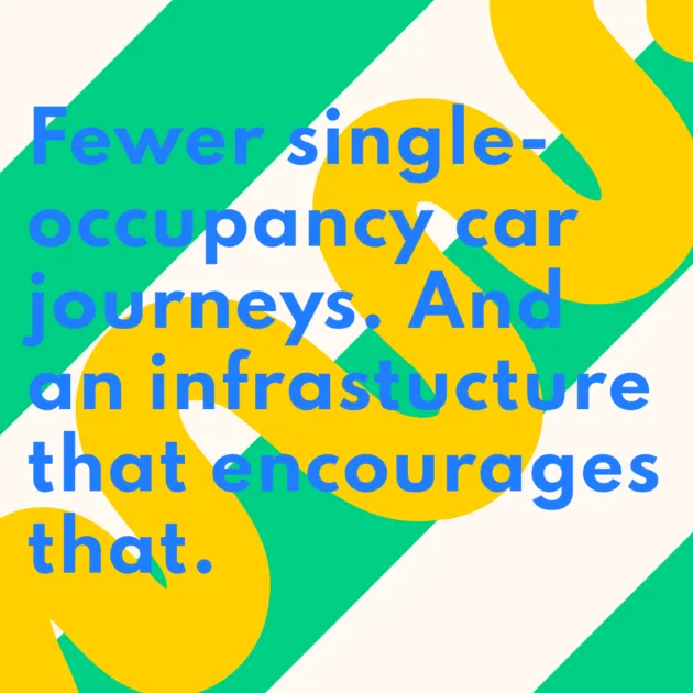 Fewer single-occupancy car journeys. And an infrastucture that encourages that.