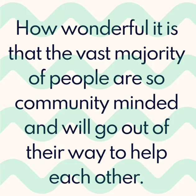 How wonderful it is that the vast majority of people are so community minded and will go out of their way to help each other. 