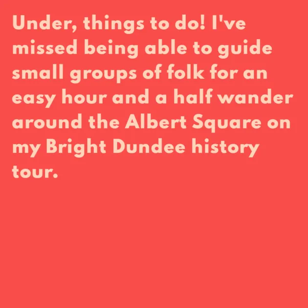 Under, things to do! I've missed being able to guide small groups of folk for an easy hour and a half wander around the Albert Square on my Bright Dundee history tour. 