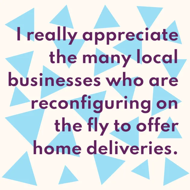 I really appreciate the many local businesses who are reconfiguring on the fly to offer home deliveries. 