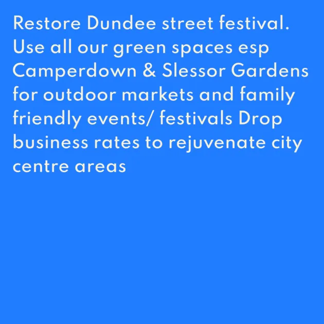 Restore Dundee street festival. Use all our green spaces esp Camperdown & Slessor Gardens for outdoor markets and family friendly events/ festivals Drop business rates to rejuvenate city centre areas