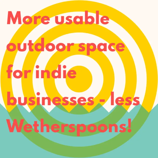 More usable outdoor space for indie businesses - less Wetherspoons!
