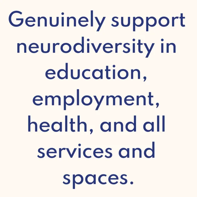 Genuinely support neurodiversity in education, employment, health, and all services and spaces.