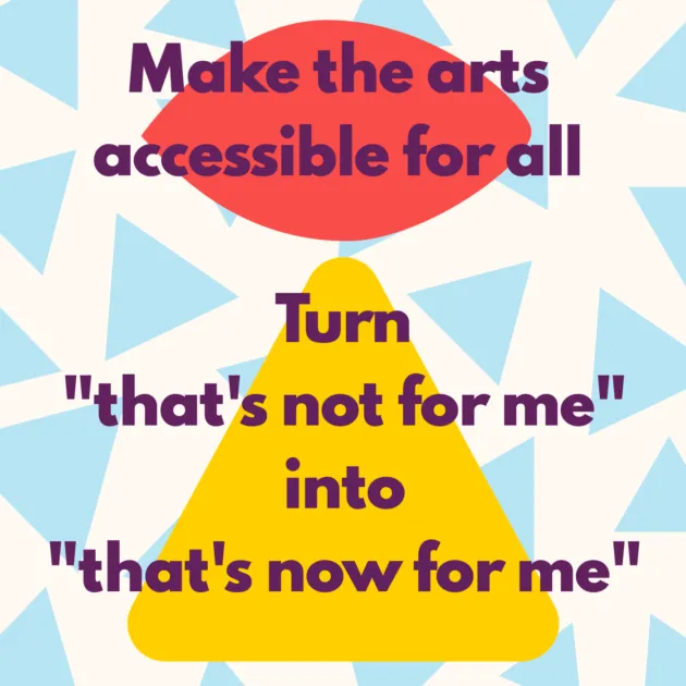 Make the arts accessible for all Turn "that's not for me" into "that's now for me"