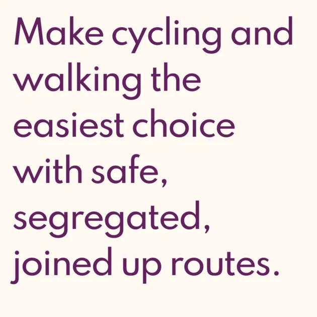 Make cycling and walking the easiest choice with safe, segregated, joined up routes.
