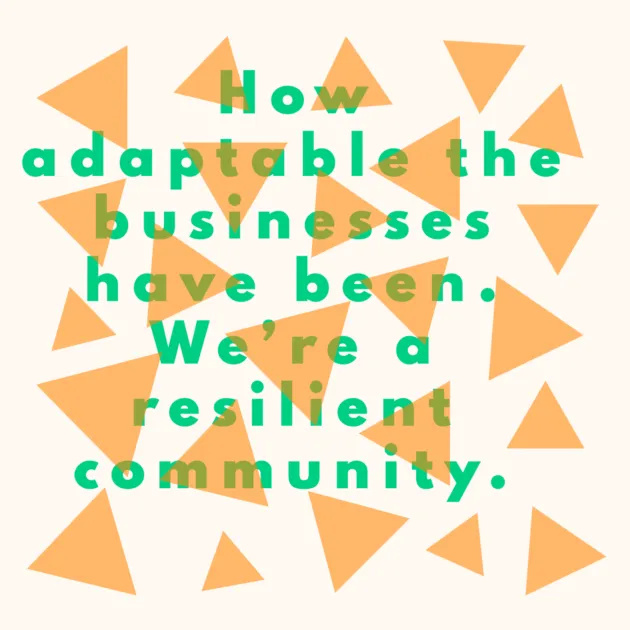 How adaptable the businesses have been. We’re a resilient community. 