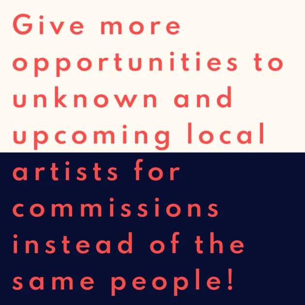 Give more opportunities to unknown and upcoming local artists for commissions instead of the same people!