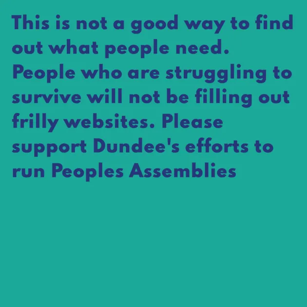 This is not a good way to find out what people need. People who are struggling to survive will not be filling out frilly websites. Please support Dundee's efforts to run Peoples Assemblies