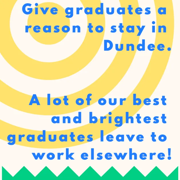 Give graduates a reason to stay in Dundee. A lot of our best and brightest graduates leave to work elsewhere!
