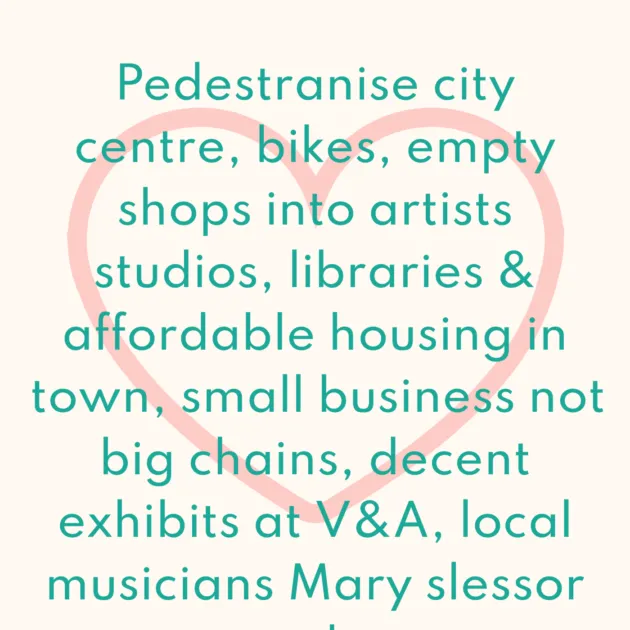 Pedestranise city centre, bikes, empty shops into artists studios, libraries & affordable housing in town, small business not big chains, decent exhibits at V&A, local musicians Mary slessor gardens