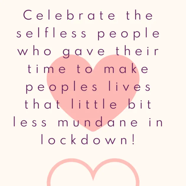 Celebrate the selfless people who gave their time to make peoples lives that little bit less mundane in lockdown!
