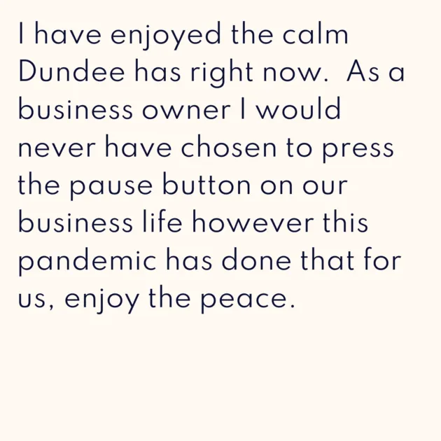 I have enjoyed the calm Dundee has right now. As a business owner I would never have chosen to press the pause button on our business life however this pandemic has done that for us, enjoy the peace.