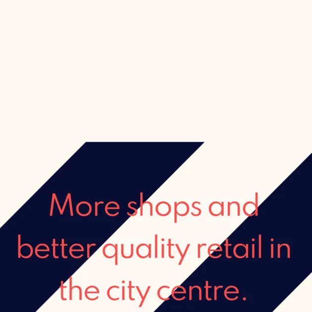 More shops and better quality retail in the city centre.