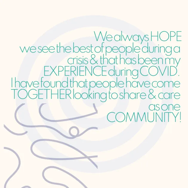We always HOPE we see the best of people during a crisis & that has been my EXPERIENCE during COVID. I have found that people have come TOGETHER looking to share & care as one COMMUNITY!