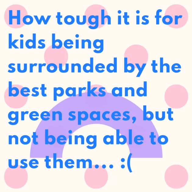 How tough it is for kids being surrounded by the best parks and green spaces, but not being able to use them... :(
