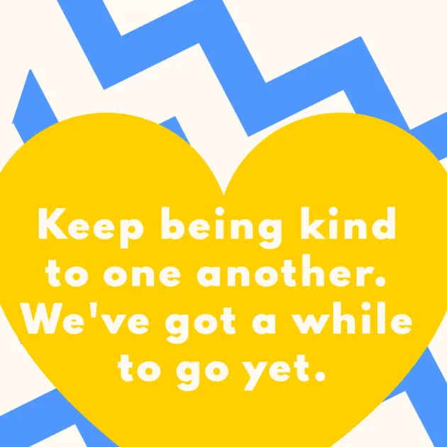 Keep being kind to one another. We've got a while to go yet.