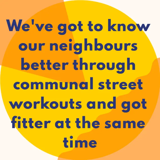 We've got to know our neighbours better through communal street workouts and got fitter at the same time