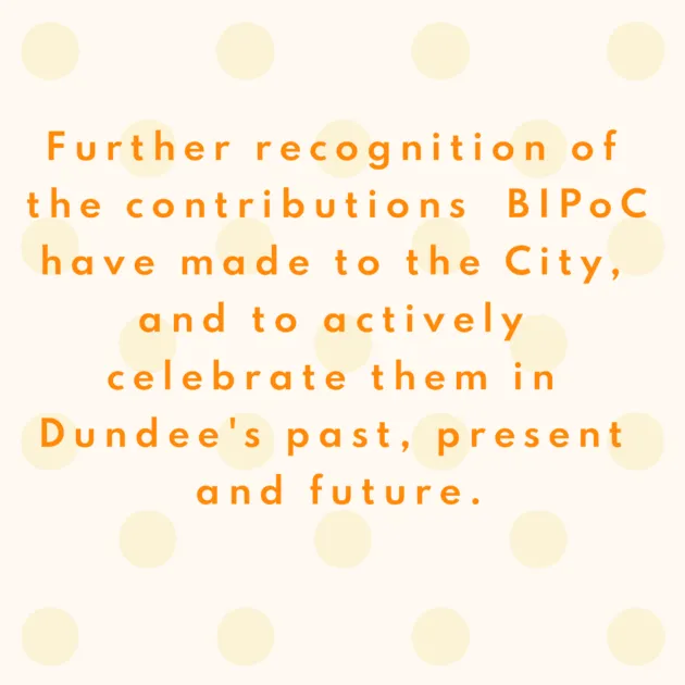 Further recognition of the contributions BIPoC have made to the City, and to actively celebrate them in Dundee's past, present and future.