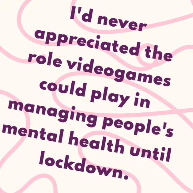 I'd never appreciated the role videogames could play in managing people's mental health until lockdown.