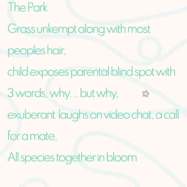 The Park Grass unkempt along with most peoples hair, child exposes parental blind spot with 3 words, why... but why, exuberant laughs on video chat, a call for a mate, All species together in bloom