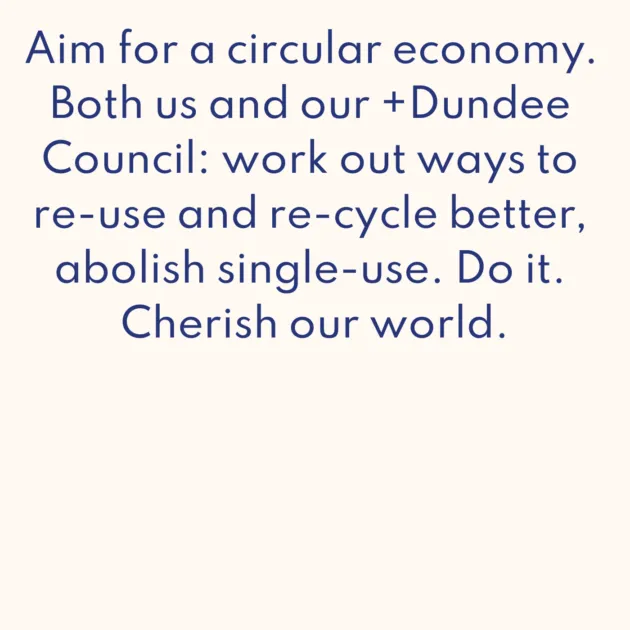 Aim for a circular economy. Both us and our +Dundee Council: work out ways to re-use and re-cycle better, abolish single-use. Do it. Cherish our world.