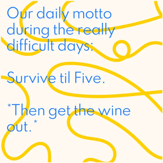 Our daily motto during the really difficult days: Survive til Five. *Then get the wine out.*