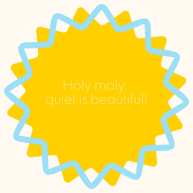 Holy moly, quiet is beautiful!