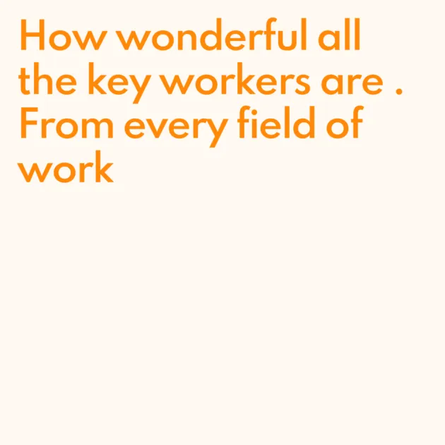How wonderful all the key workers are . From every field of work 