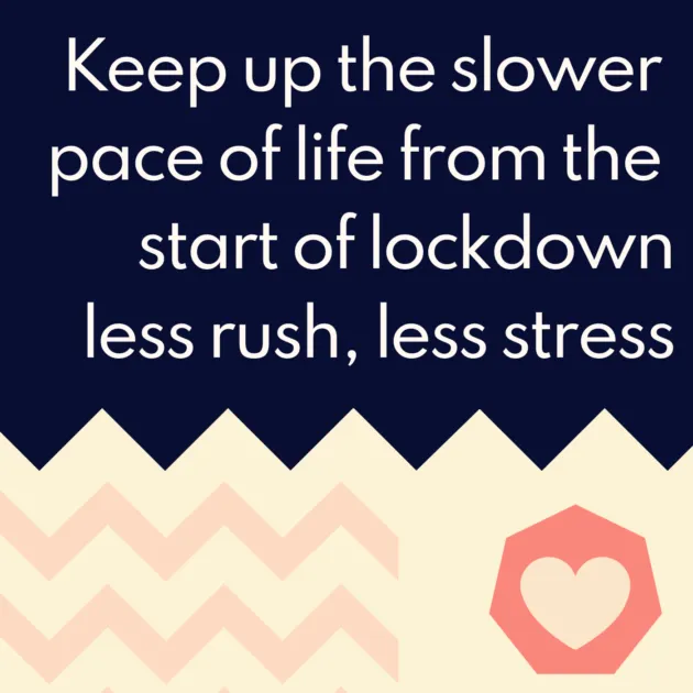 Keep up the slower pace of life from the start of lockdown less rush, less stress
